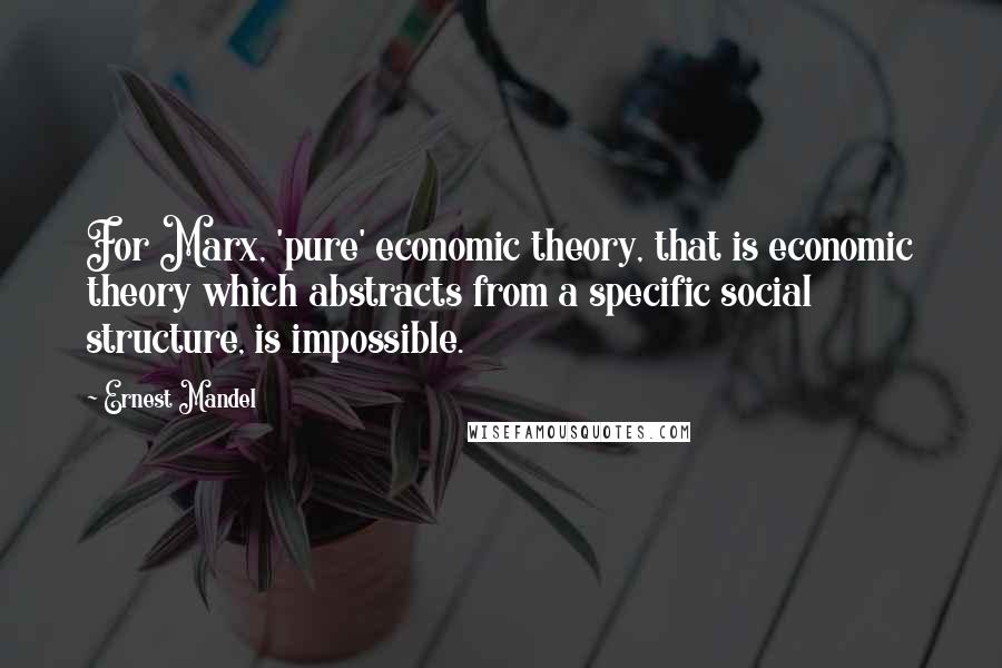 Ernest Mandel Quotes: For Marx, 'pure' economic theory, that is economic theory which abstracts from a specific social structure, is impossible.
