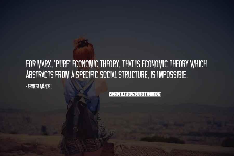 Ernest Mandel Quotes: For Marx, 'pure' economic theory, that is economic theory which abstracts from a specific social structure, is impossible.