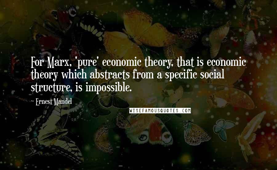 Ernest Mandel Quotes: For Marx, 'pure' economic theory, that is economic theory which abstracts from a specific social structure, is impossible.