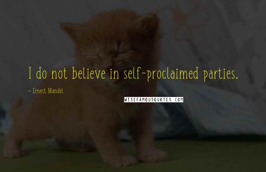 Ernest Mandel Quotes: I do not believe in self-proclaimed parties.