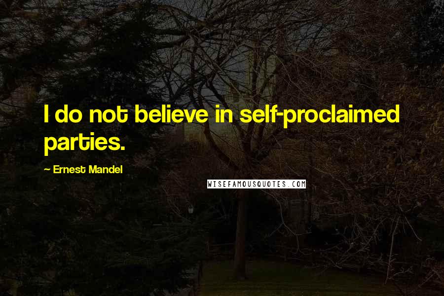 Ernest Mandel Quotes: I do not believe in self-proclaimed parties.