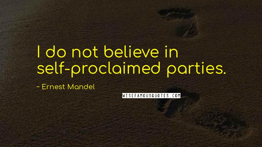 Ernest Mandel Quotes: I do not believe in self-proclaimed parties.