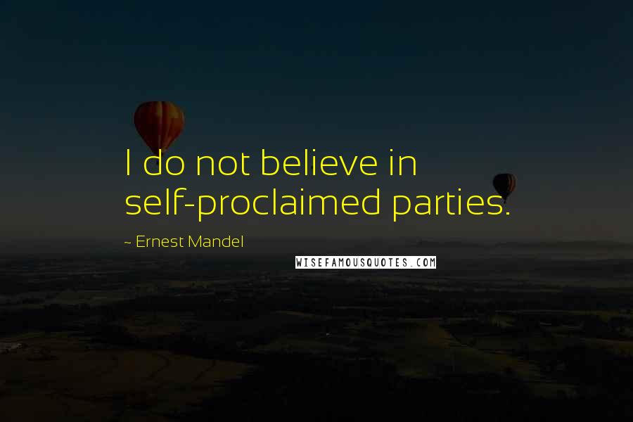 Ernest Mandel Quotes: I do not believe in self-proclaimed parties.