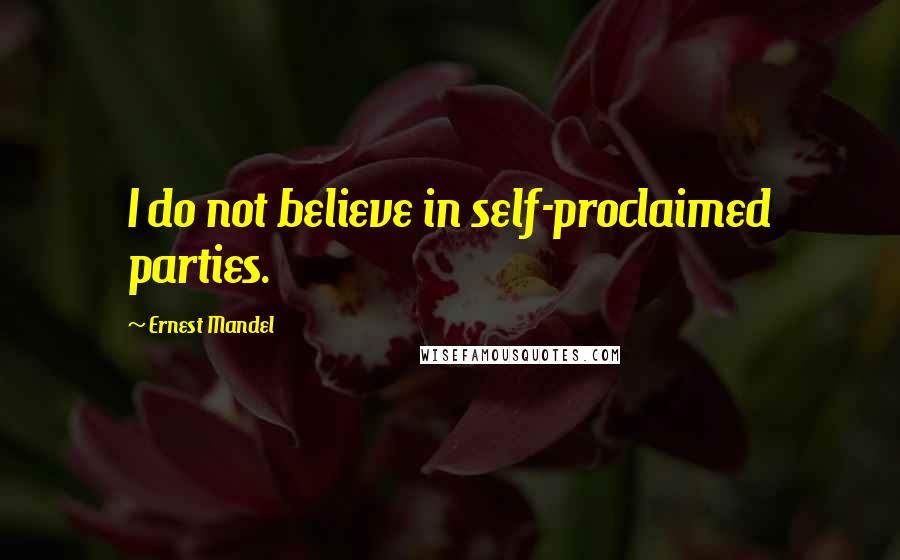 Ernest Mandel Quotes: I do not believe in self-proclaimed parties.