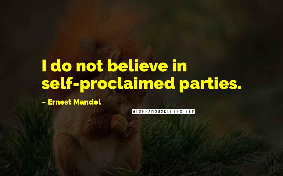 Ernest Mandel Quotes: I do not believe in self-proclaimed parties.