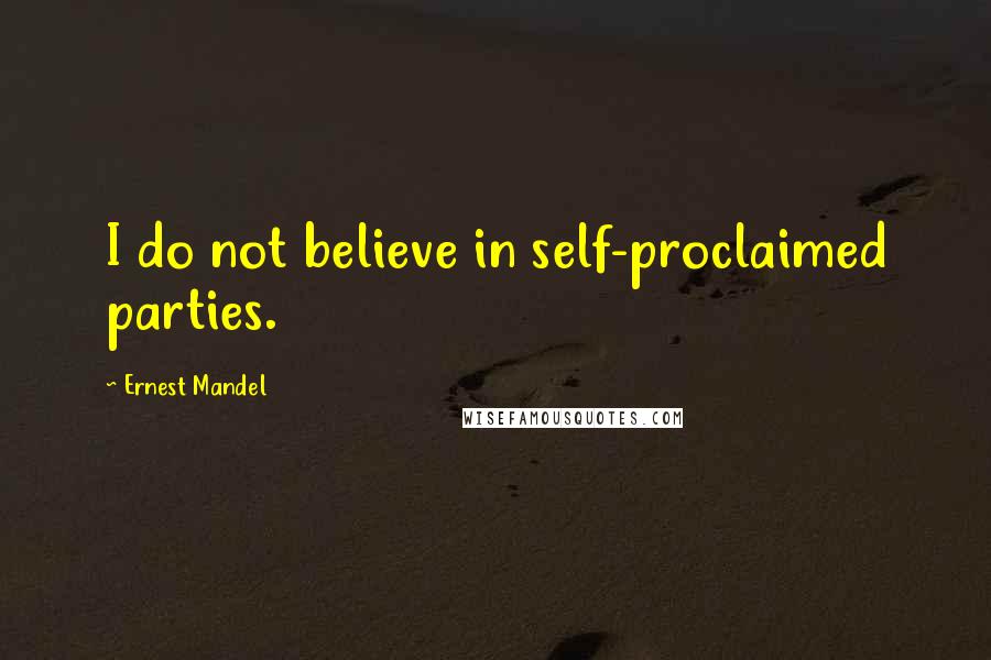 Ernest Mandel Quotes: I do not believe in self-proclaimed parties.