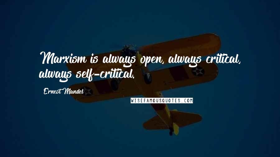 Ernest Mandel Quotes: Marxism is always open, always critical, always self-critical.