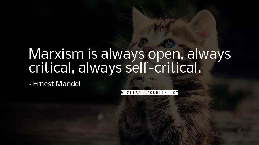 Ernest Mandel Quotes: Marxism is always open, always critical, always self-critical.