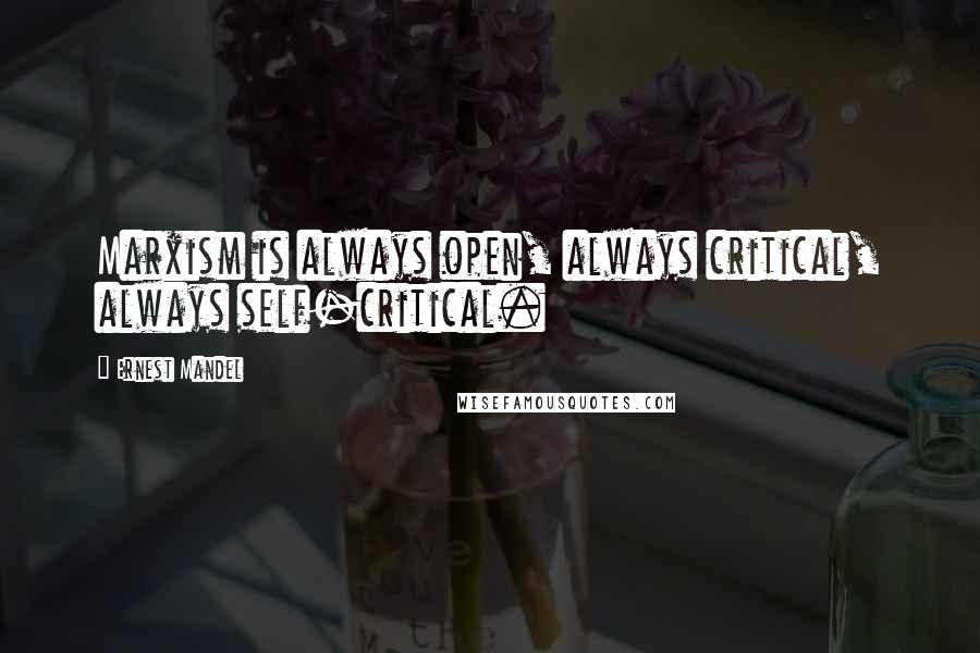 Ernest Mandel Quotes: Marxism is always open, always critical, always self-critical.