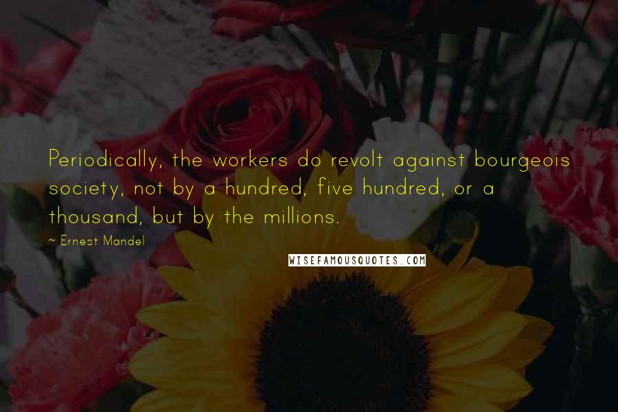 Ernest Mandel Quotes: Periodically, the workers do revolt against bourgeois society, not by a hundred, five hundred, or a thousand, but by the millions.