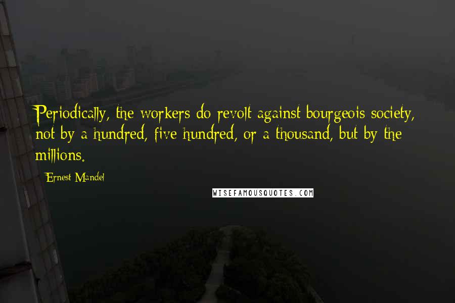 Ernest Mandel Quotes: Periodically, the workers do revolt against bourgeois society, not by a hundred, five hundred, or a thousand, but by the millions.