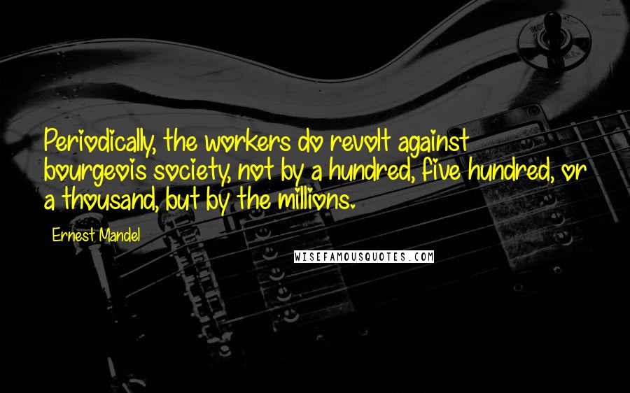 Ernest Mandel Quotes: Periodically, the workers do revolt against bourgeois society, not by a hundred, five hundred, or a thousand, but by the millions.