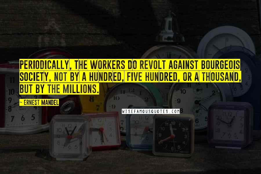 Ernest Mandel Quotes: Periodically, the workers do revolt against bourgeois society, not by a hundred, five hundred, or a thousand, but by the millions.