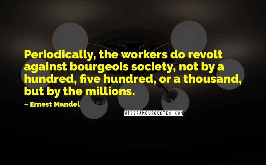 Ernest Mandel Quotes: Periodically, the workers do revolt against bourgeois society, not by a hundred, five hundred, or a thousand, but by the millions.