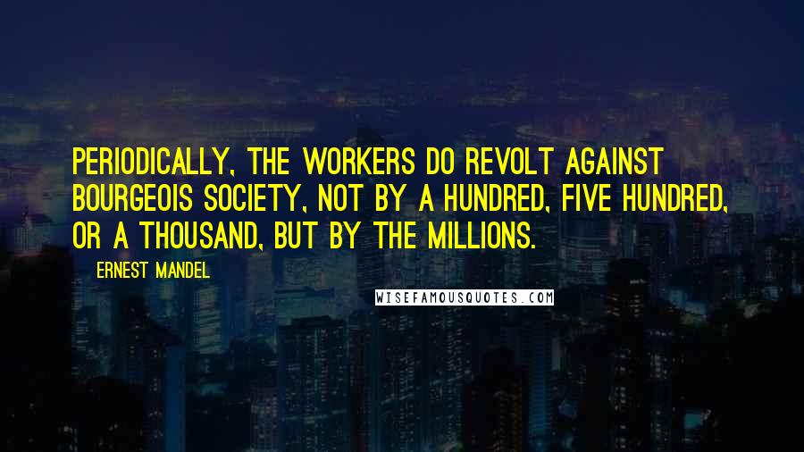 Ernest Mandel Quotes: Periodically, the workers do revolt against bourgeois society, not by a hundred, five hundred, or a thousand, but by the millions.