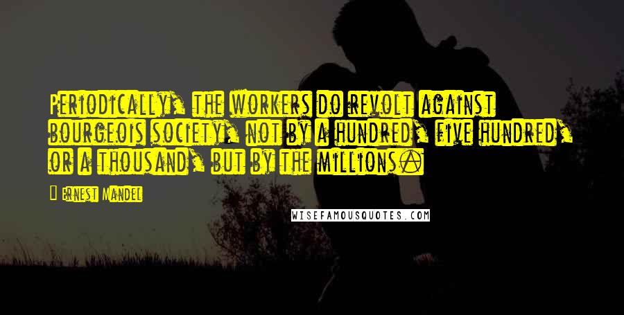 Ernest Mandel Quotes: Periodically, the workers do revolt against bourgeois society, not by a hundred, five hundred, or a thousand, but by the millions.