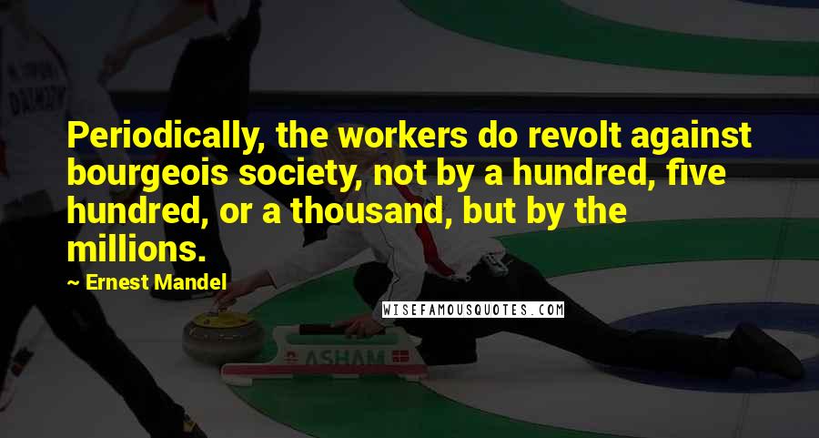 Ernest Mandel Quotes: Periodically, the workers do revolt against bourgeois society, not by a hundred, five hundred, or a thousand, but by the millions.