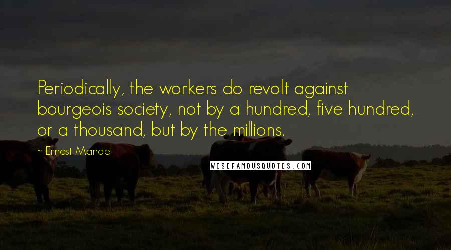 Ernest Mandel Quotes: Periodically, the workers do revolt against bourgeois society, not by a hundred, five hundred, or a thousand, but by the millions.