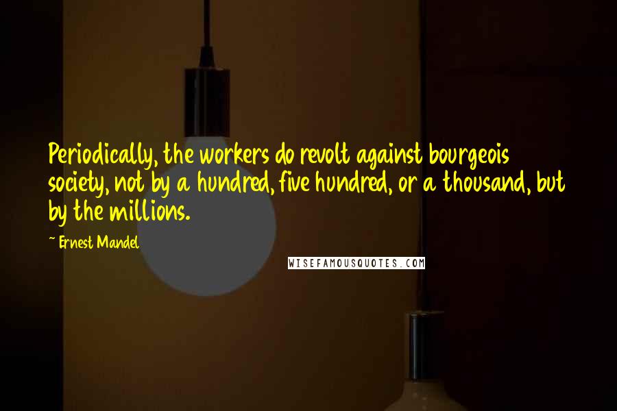 Ernest Mandel Quotes: Periodically, the workers do revolt against bourgeois society, not by a hundred, five hundred, or a thousand, but by the millions.