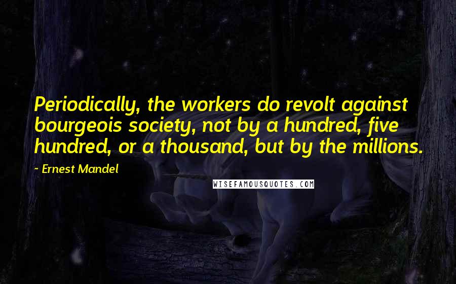 Ernest Mandel Quotes: Periodically, the workers do revolt against bourgeois society, not by a hundred, five hundred, or a thousand, but by the millions.