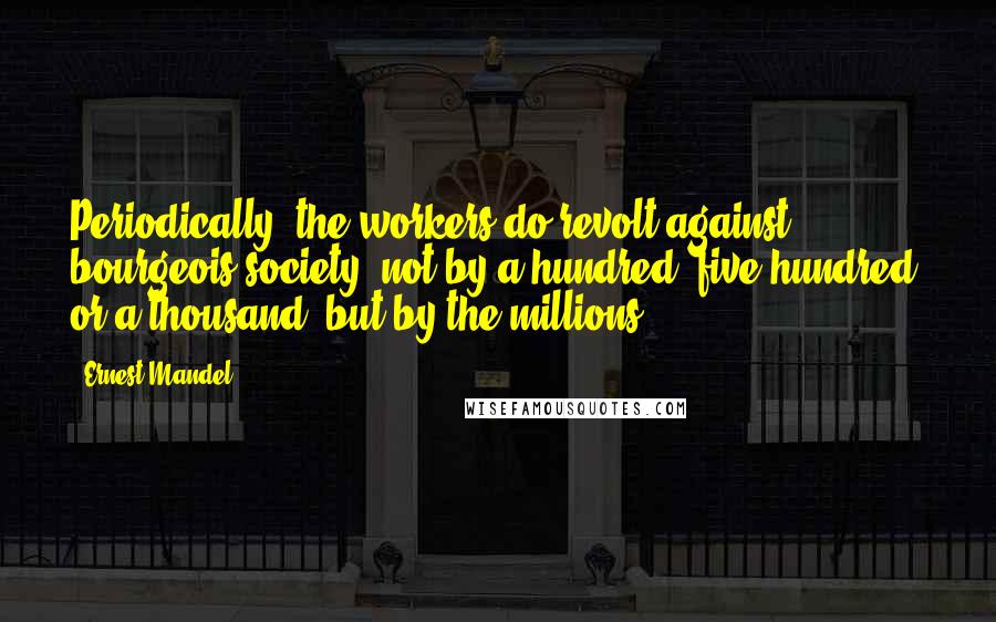 Ernest Mandel Quotes: Periodically, the workers do revolt against bourgeois society, not by a hundred, five hundred, or a thousand, but by the millions.