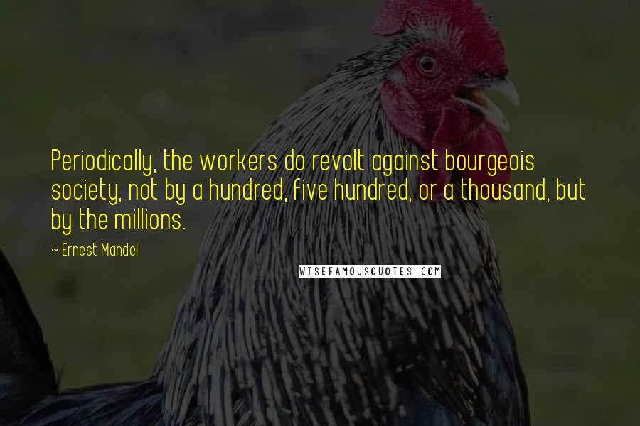 Ernest Mandel Quotes: Periodically, the workers do revolt against bourgeois society, not by a hundred, five hundred, or a thousand, but by the millions.