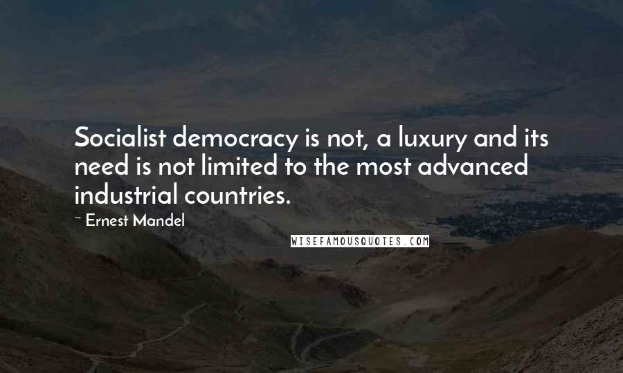 Ernest Mandel Quotes: Socialist democracy is not, a luxury and its need is not limited to the most advanced industrial countries.