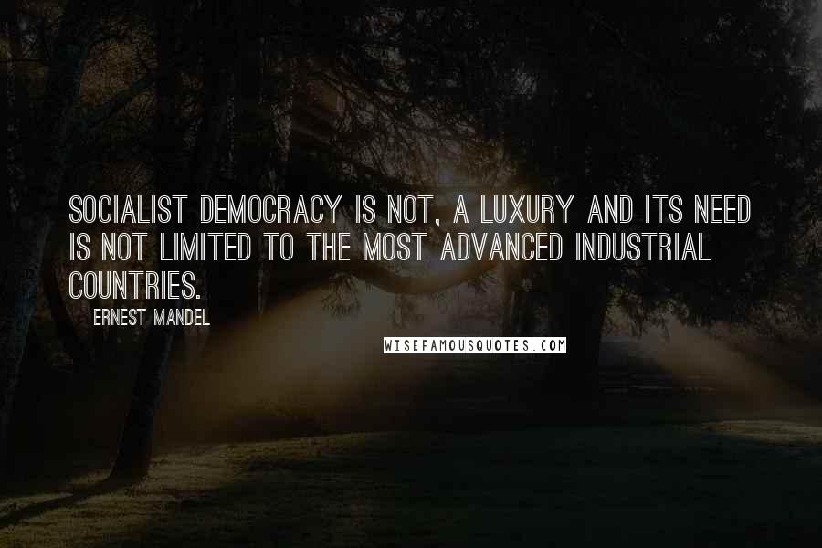 Ernest Mandel Quotes: Socialist democracy is not, a luxury and its need is not limited to the most advanced industrial countries.