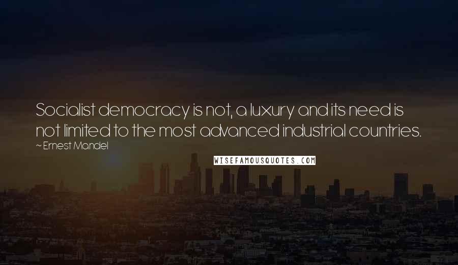 Ernest Mandel Quotes: Socialist democracy is not, a luxury and its need is not limited to the most advanced industrial countries.