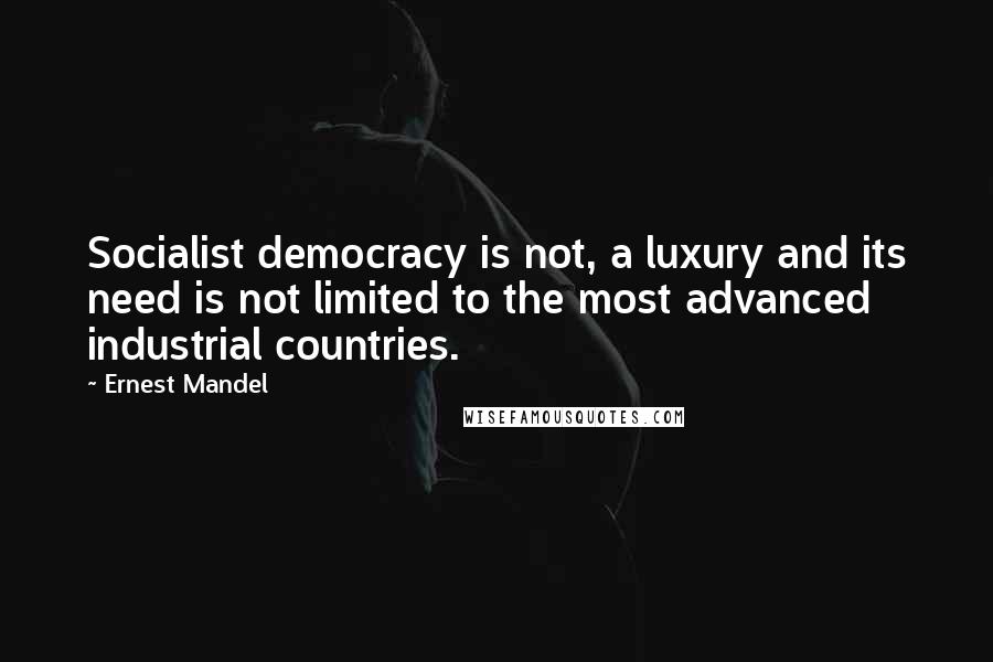 Ernest Mandel Quotes: Socialist democracy is not, a luxury and its need is not limited to the most advanced industrial countries.