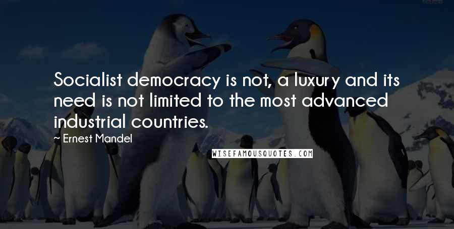 Ernest Mandel Quotes: Socialist democracy is not, a luxury and its need is not limited to the most advanced industrial countries.