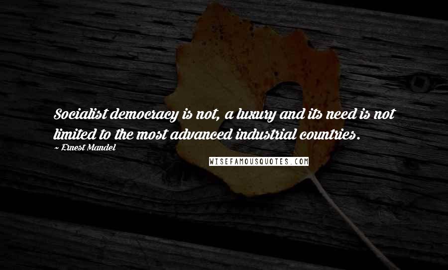 Ernest Mandel Quotes: Socialist democracy is not, a luxury and its need is not limited to the most advanced industrial countries.