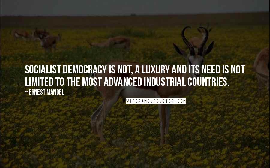 Ernest Mandel Quotes: Socialist democracy is not, a luxury and its need is not limited to the most advanced industrial countries.