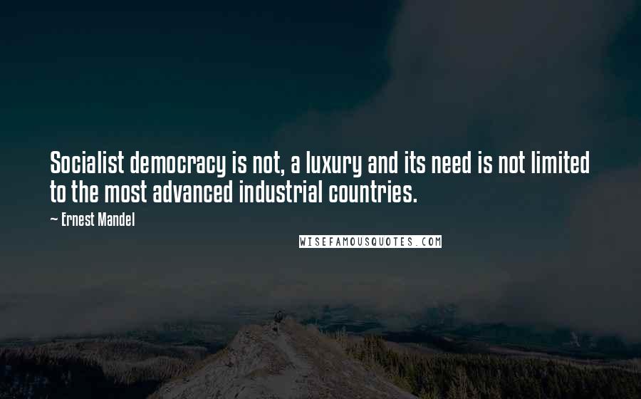 Ernest Mandel Quotes: Socialist democracy is not, a luxury and its need is not limited to the most advanced industrial countries.