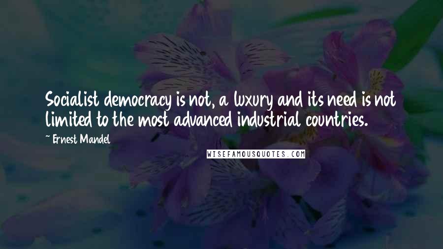 Ernest Mandel Quotes: Socialist democracy is not, a luxury and its need is not limited to the most advanced industrial countries.