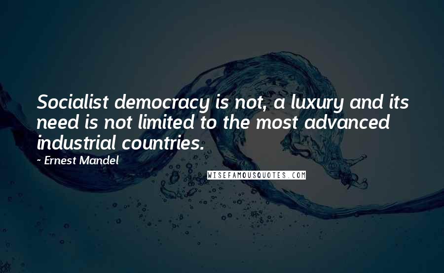 Ernest Mandel Quotes: Socialist democracy is not, a luxury and its need is not limited to the most advanced industrial countries.