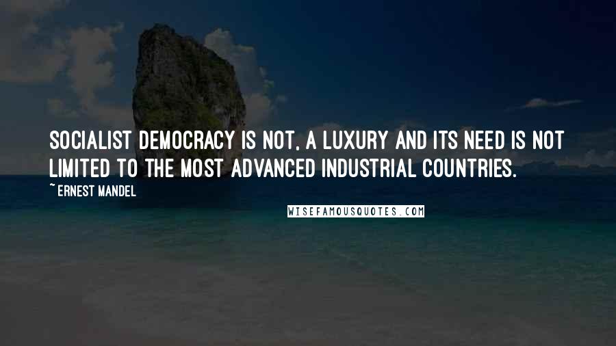 Ernest Mandel Quotes: Socialist democracy is not, a luxury and its need is not limited to the most advanced industrial countries.