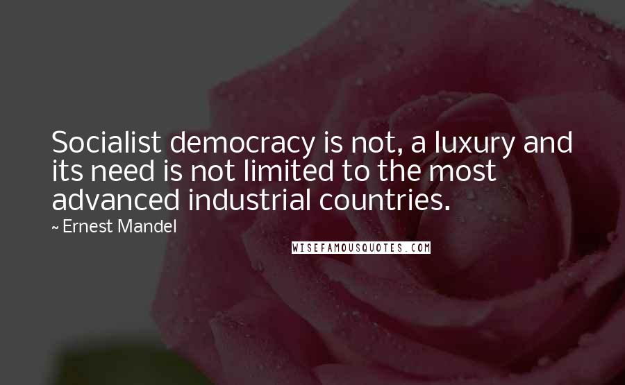 Ernest Mandel Quotes: Socialist democracy is not, a luxury and its need is not limited to the most advanced industrial countries.