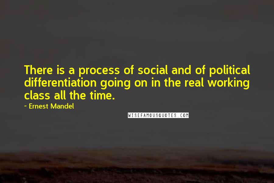 Ernest Mandel Quotes: There is a process of social and of political differentiation going on in the real working class all the time.