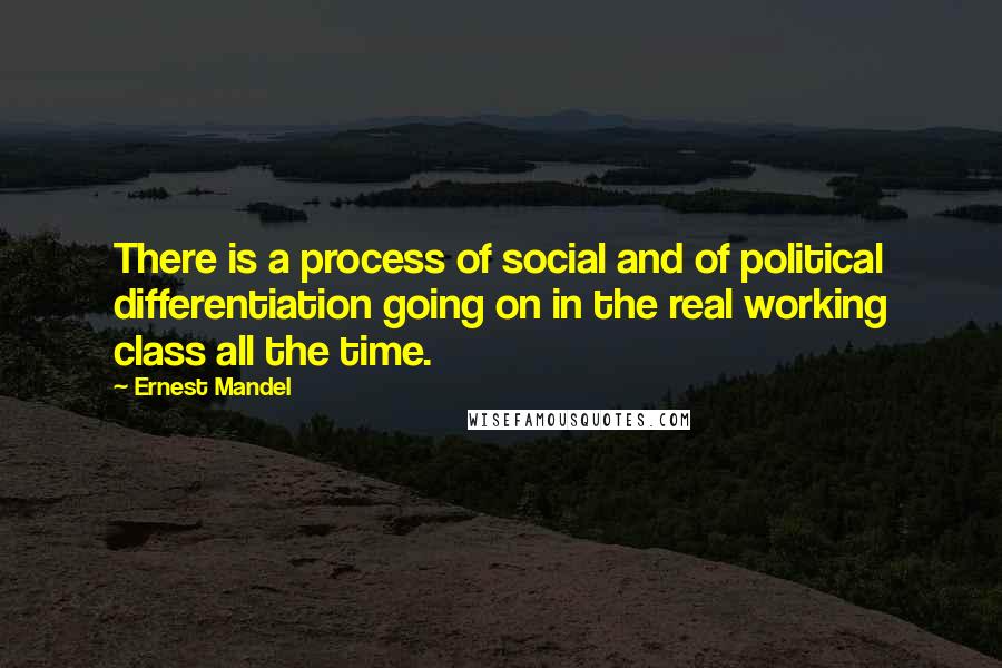 Ernest Mandel Quotes: There is a process of social and of political differentiation going on in the real working class all the time.