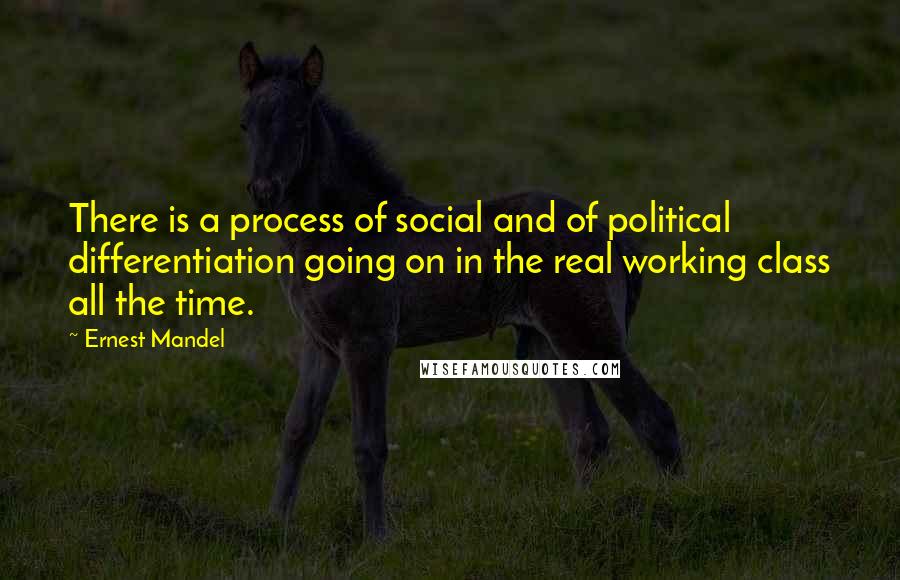 Ernest Mandel Quotes: There is a process of social and of political differentiation going on in the real working class all the time.