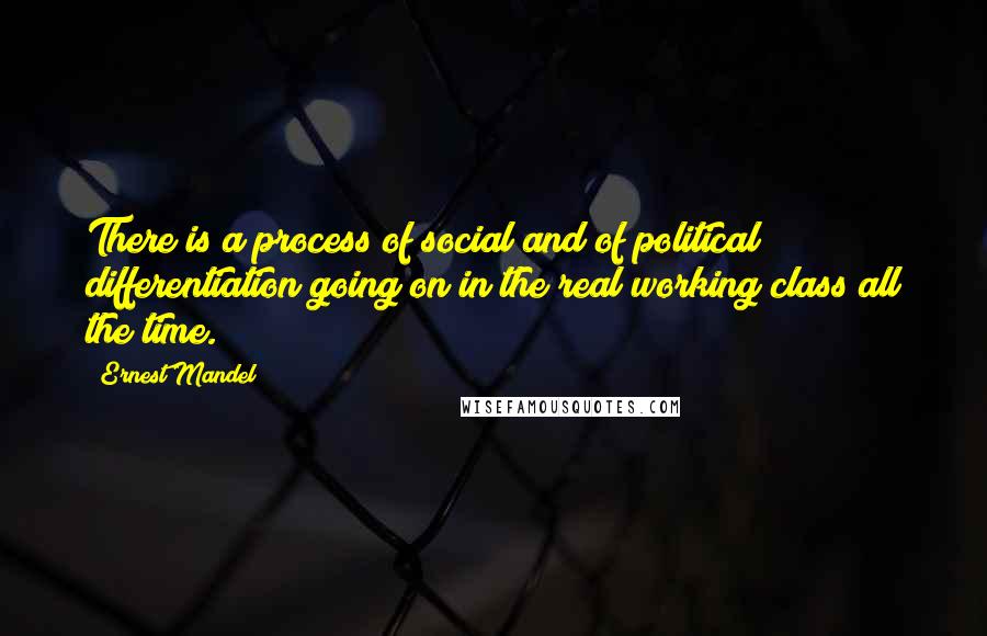 Ernest Mandel Quotes: There is a process of social and of political differentiation going on in the real working class all the time.