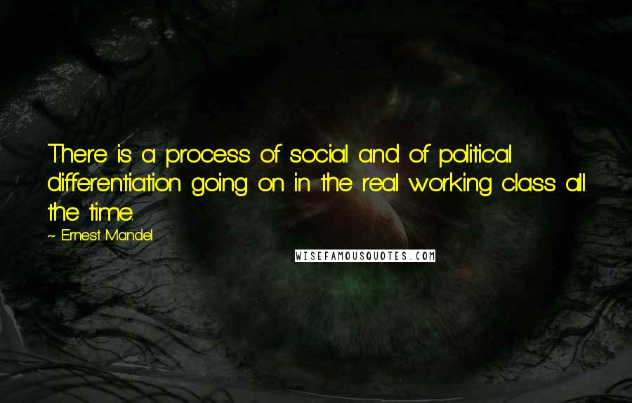 Ernest Mandel Quotes: There is a process of social and of political differentiation going on in the real working class all the time.