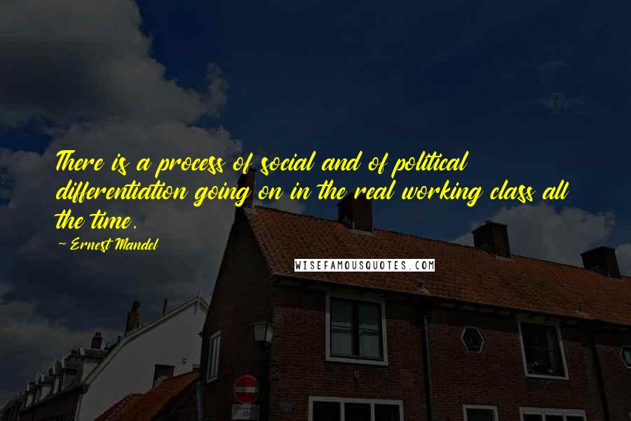 Ernest Mandel Quotes: There is a process of social and of political differentiation going on in the real working class all the time.