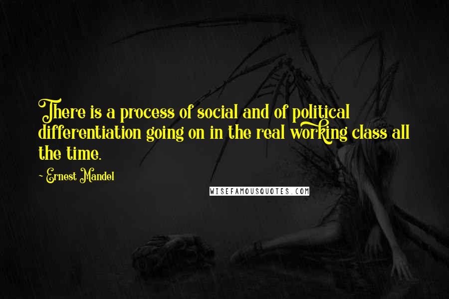 Ernest Mandel Quotes: There is a process of social and of political differentiation going on in the real working class all the time.