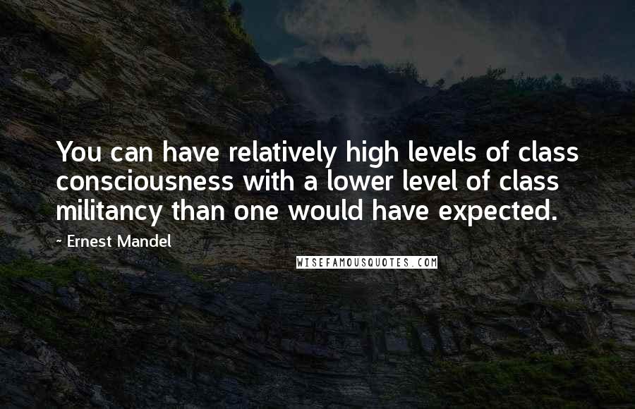 Ernest Mandel Quotes: You can have relatively high levels of class consciousness with a lower level of class militancy than one would have expected.