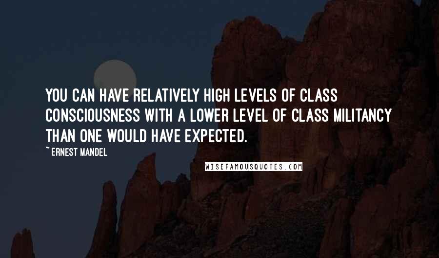 Ernest Mandel Quotes: You can have relatively high levels of class consciousness with a lower level of class militancy than one would have expected.