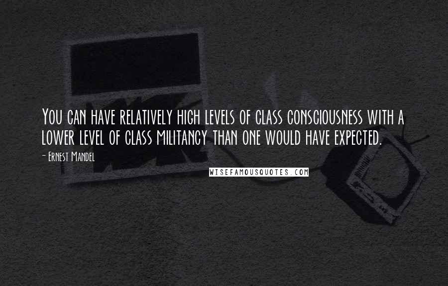 Ernest Mandel Quotes: You can have relatively high levels of class consciousness with a lower level of class militancy than one would have expected.