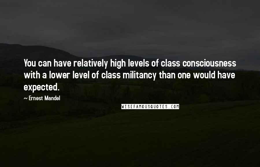 Ernest Mandel Quotes: You can have relatively high levels of class consciousness with a lower level of class militancy than one would have expected.