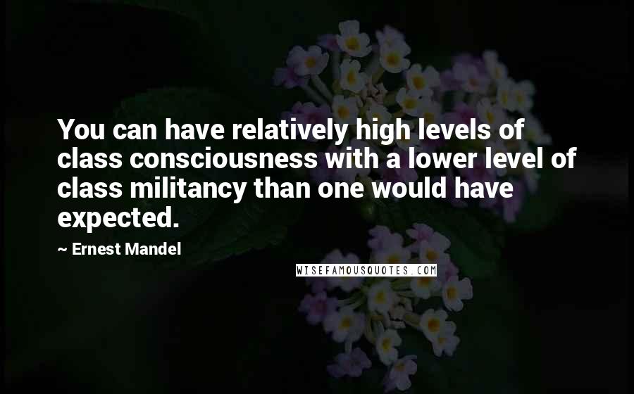 Ernest Mandel Quotes: You can have relatively high levels of class consciousness with a lower level of class militancy than one would have expected.
